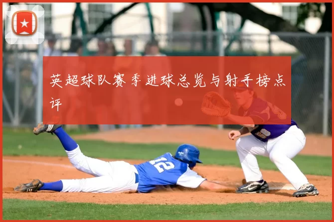 英超球队赛季进球总览与射手榜点评