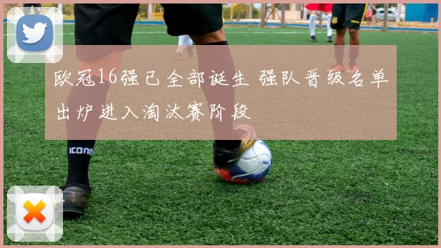 欧冠16强已全部诞生 强队晋级名单出炉进入淘汰赛阶段