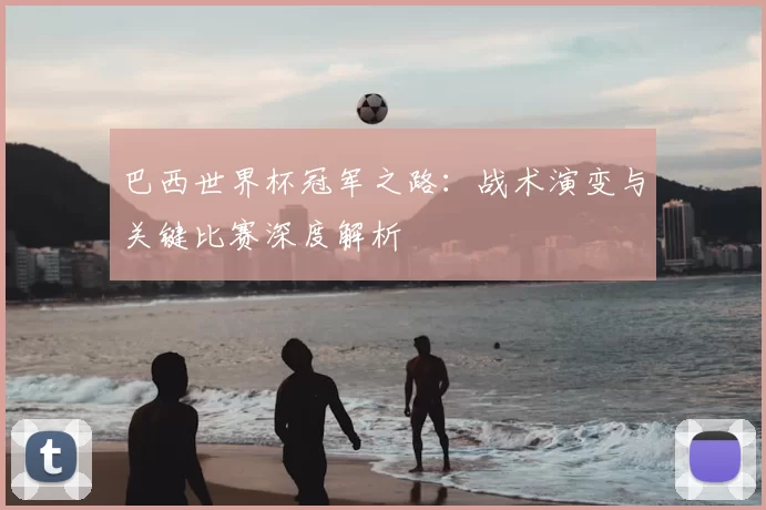 巴西世界杯冠军之路：战术演变与关键比赛深度解析