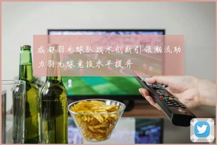 成都羽毛球队战术创新引领潮流助力羽毛球竞技水平提升