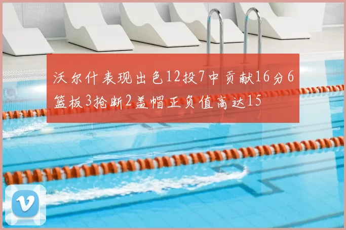 沃尔什表现出色12投7中贡献16分6篮板3抢断2盖帽正负值高达15
