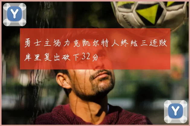 勇士主场力克凯尔特人终结三连败库里复出砍下32分