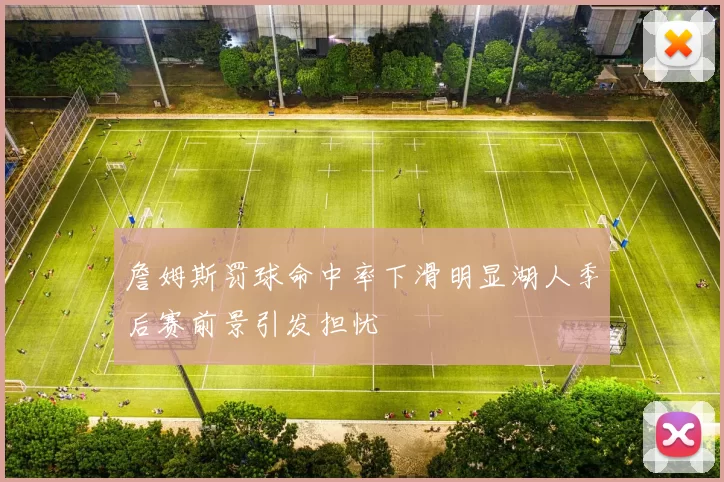 詹姆斯罚球命中率下滑明显湖人季后赛前景引发担忧
