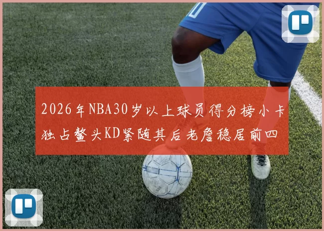 2026年NBA30岁以上球员得分榜小卡独占鳌头KD紧随其后老詹稳居前四