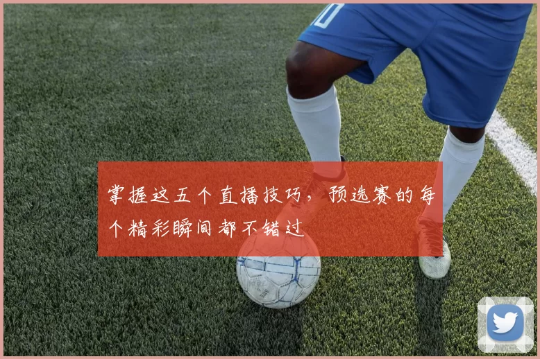 掌握这五个直播技巧，预选赛的每个精彩瞬间都不错过