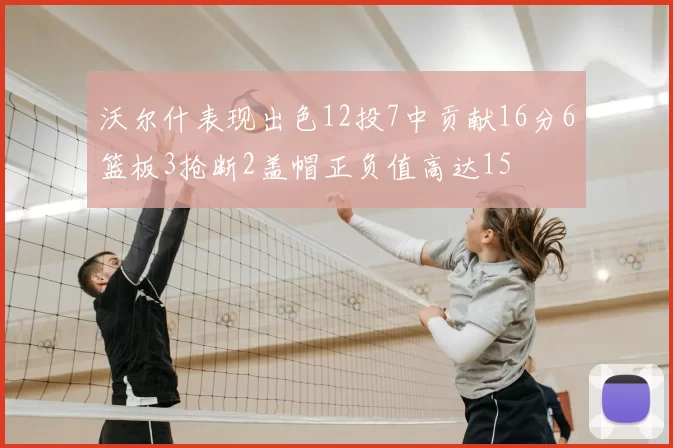 沃尔什表现出色12投7中贡献16分6篮板3抢断2盖帽正负值高达15