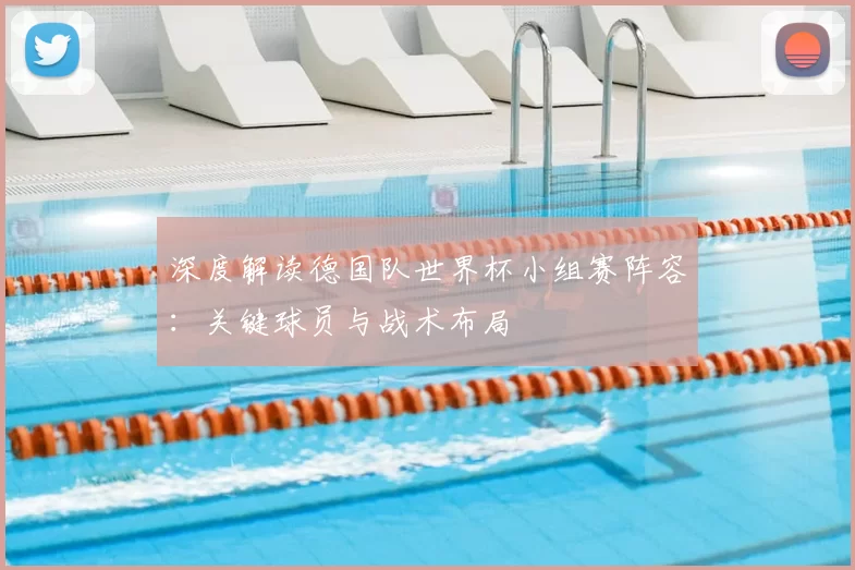 深度解读德国队世界杯小组赛阵容：关键球员与战术布局