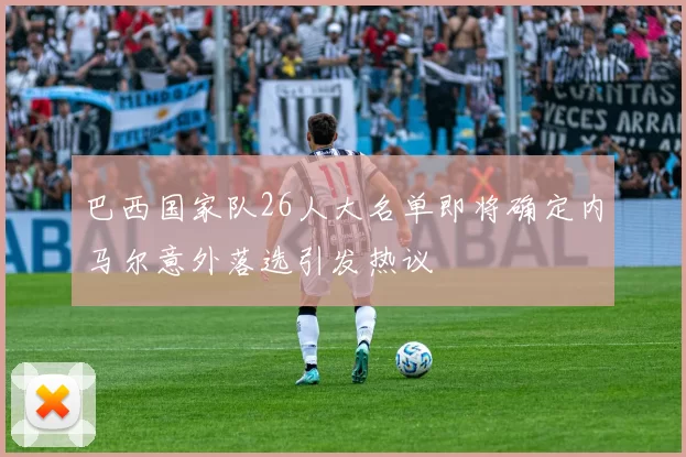 巴西国家队26人大名单即将确定内马尔意外落选引发热议