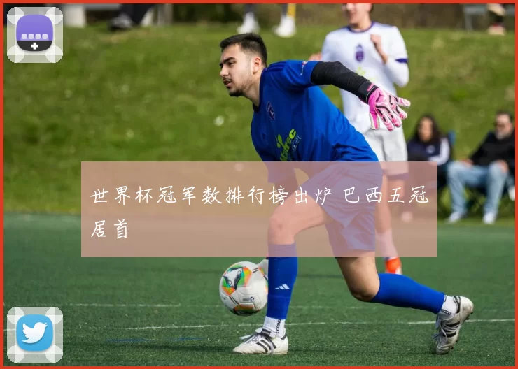 世界杯冠军数排行榜出炉 巴西五冠居首
