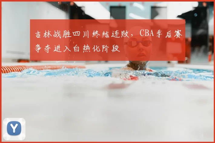 吉林战胜四川终结连败,CBA季后赛争夺进入白热化阶段
