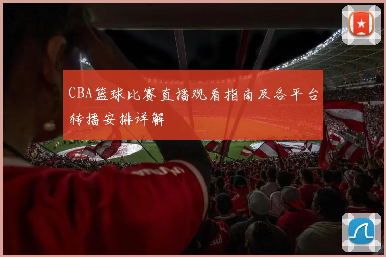 CBA篮球比赛直播观看指南及各平台转播安排详解