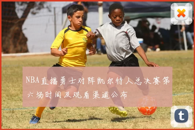 NBA直播勇士对阵凯尔特人总决赛第六场时间及观看渠道公布