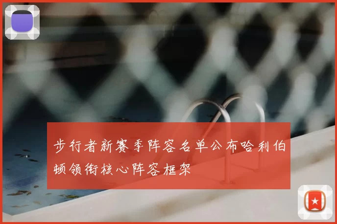步行者新赛季阵容名单公布哈利伯顿领衔核心阵容框架