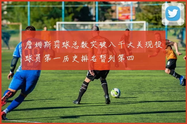 詹姆斯罚球总数突破八千大关现役球员第一历史排名暂列第四