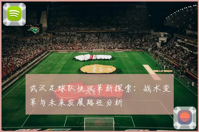 武汉足球队快攻革新探索:战术变革与未来发展路径分析
