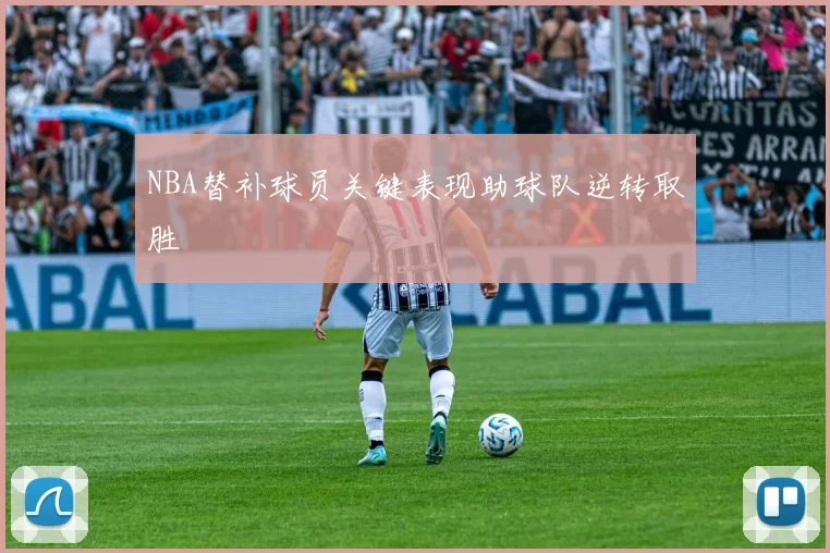 NBA替补球员关键表现助球队逆转取胜