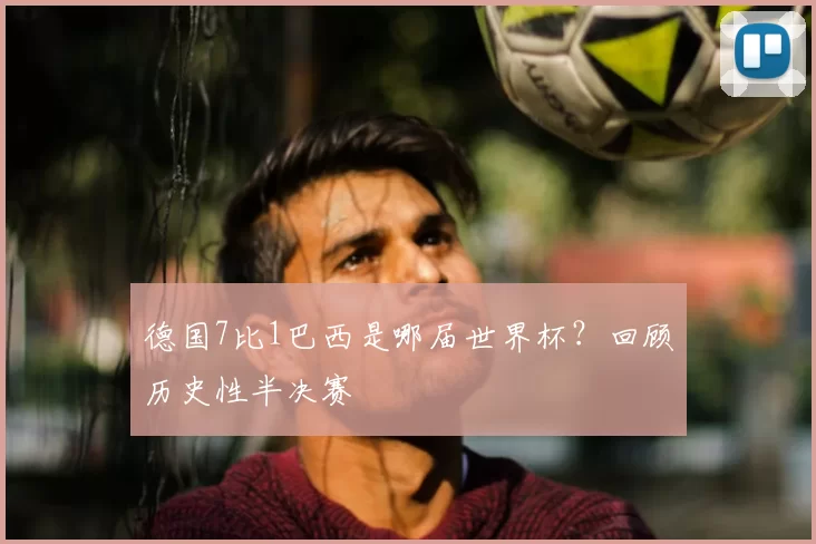 德国7比1巴西是哪届世界杯？回顾历史性半决赛