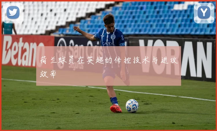 荷兰球员在英超的传控技术与进攻效率