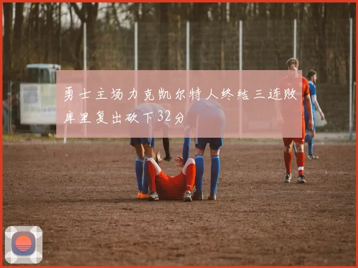 勇士主场力克凯尔特人终结三连败库里复出砍下32分