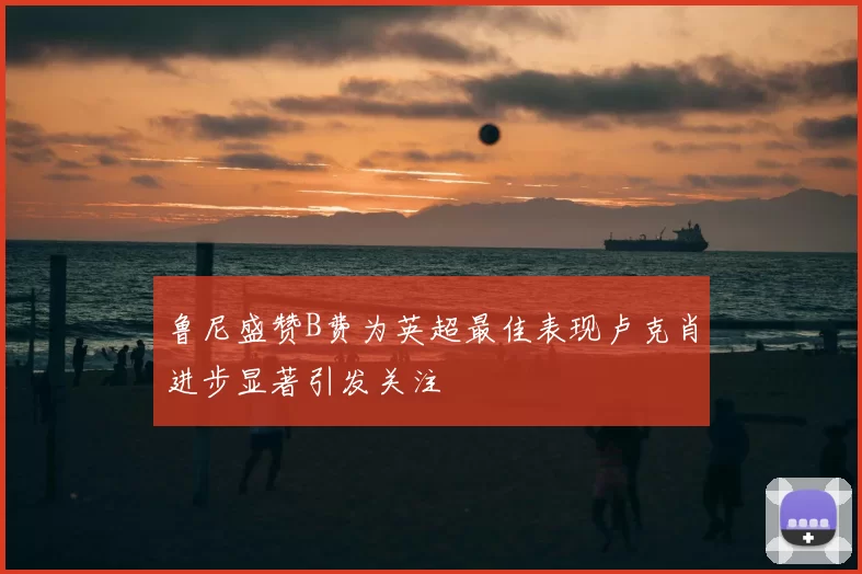 鲁尼盛赞B费为英超最佳表现卢克肖进步显著引发关注