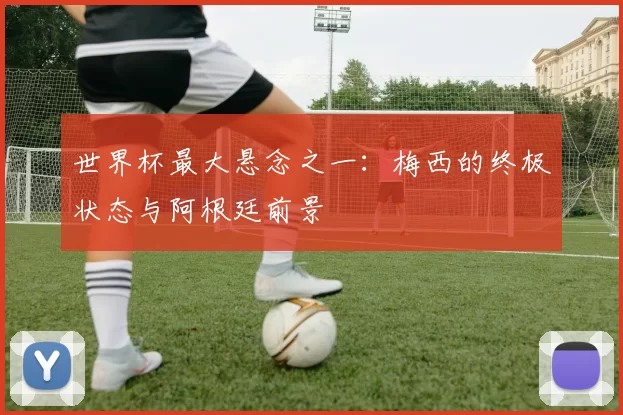 世界杯最大悬念之一：梅西的终极状态与阿根廷前景