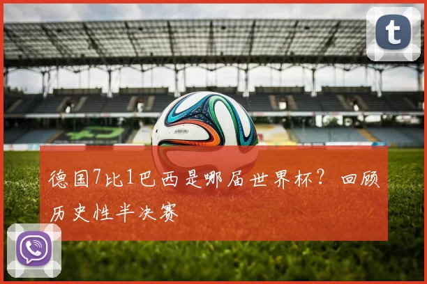 德国7比1巴西是哪届世界杯?回顾历史性半决赛
