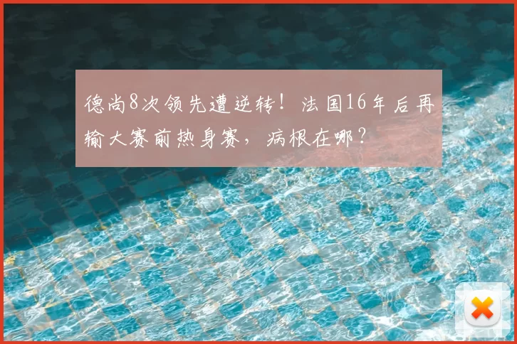 德尚8次领先遭逆转!法国16年后再输大赛前热身赛,病根在哪?