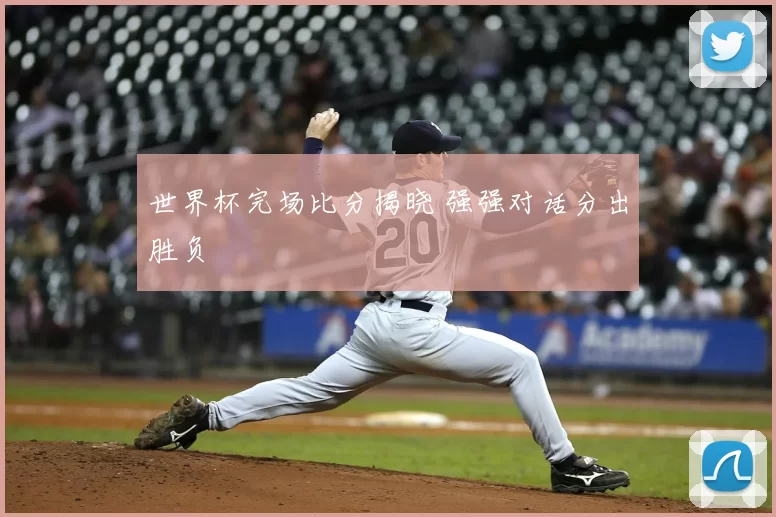 世界杯完场比分揭晓 强强对话分出胜负