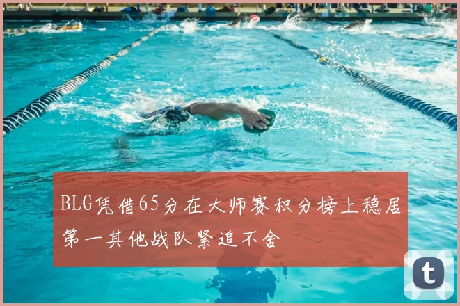 BLG凭借65分在大师赛积分榜上稳居第一其他战队紧追不舍