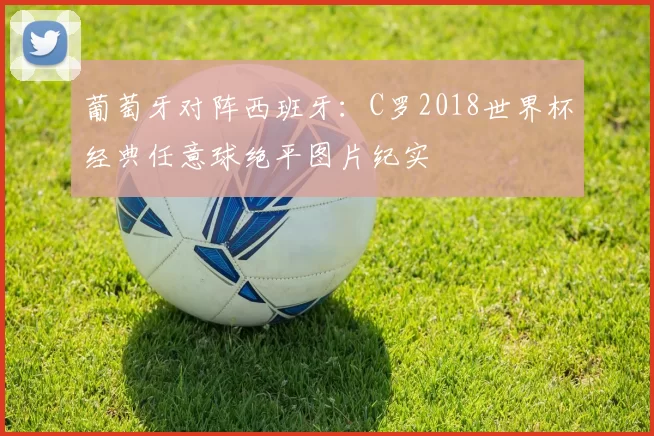 葡萄牙对阵西班牙:C罗2018世界杯经典任意球绝平图片纪实