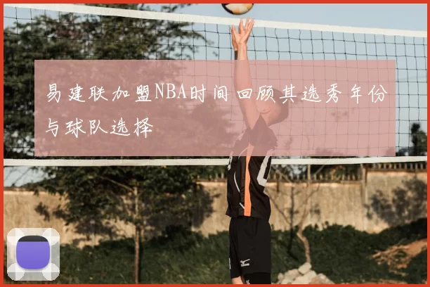 易建联加盟NBA时间回顾其选秀年份与球队选择