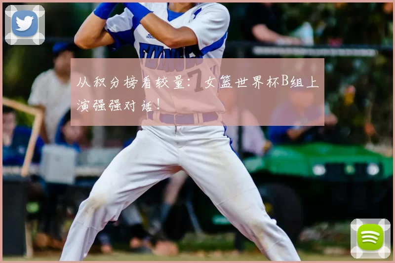 从积分榜看较量：女篮世界杯B组上演强强对话！