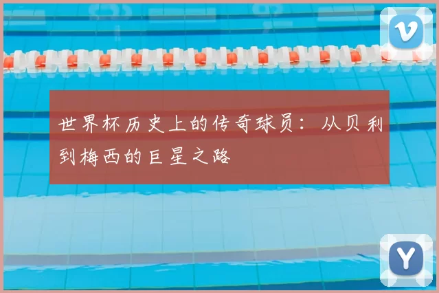 世界杯历史上的传奇球员:从贝利到梅西的巨星之路