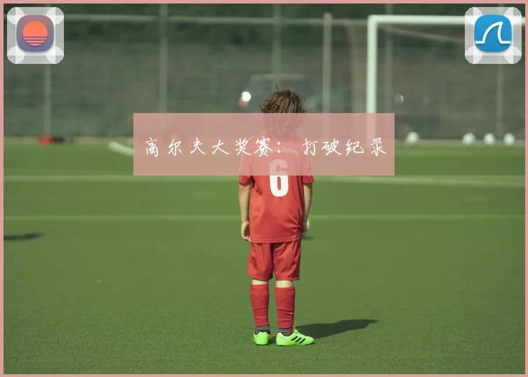 高尔夫大奖赛：打破纪录