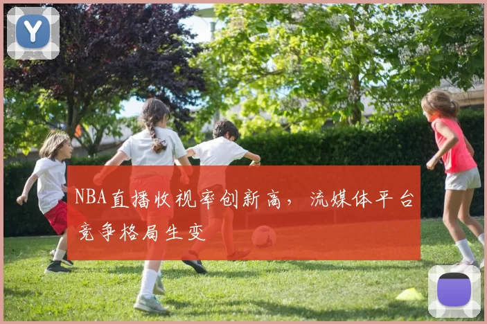 NBA直播收视率创新高，流媒体平台竞争格局生变