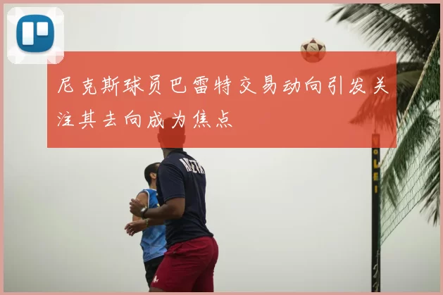 尼克斯球员巴雷特交易动向引发关注其去向成为焦点