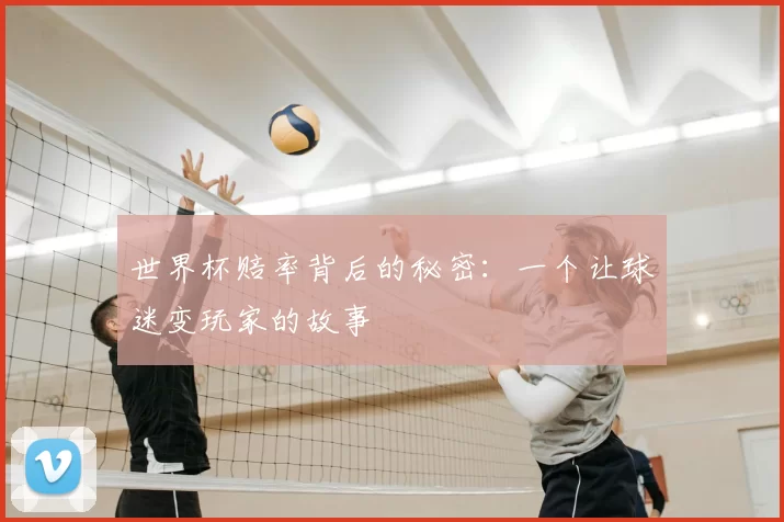 世界杯赔率背后的秘密:一个让球迷变玩家的故事