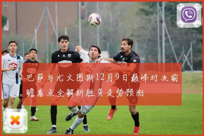 巴萨与尤文图斯12月9日巅峰对决前瞻看点全解析胜负走势预测