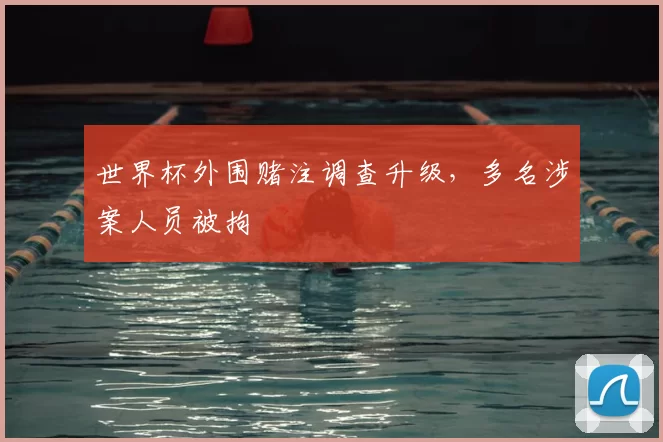 世界杯外围赌注调查升级,多名涉案人员被拘