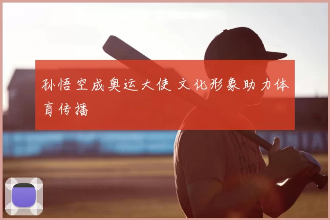 孙悟空成奥运大使 文化形象助力体育传播