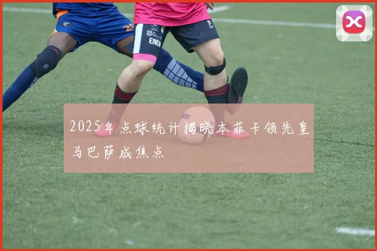 2025年点球统计揭晓本菲卡领先皇马巴萨成焦点