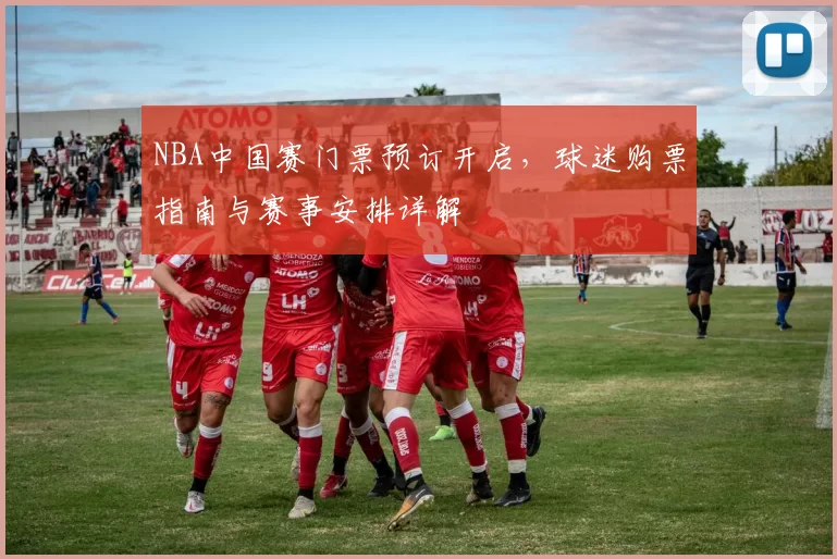 NBA中国赛门票预订开启，球迷购票指南与赛事安排详解