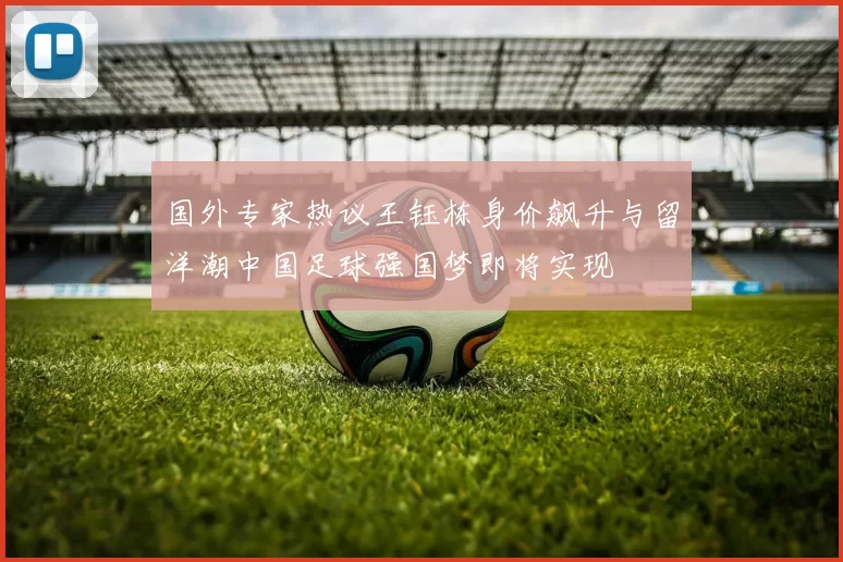 国外专家热议王钰栋身价飙升与留洋潮中国足球强国梦即将实现