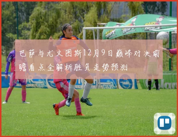 巴萨与尤文图斯12月9日巅峰对决前瞻看点全解析胜负走势预测
