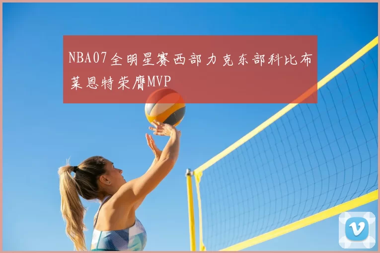 NBA07全明星赛西部力克东部科比布莱恩特荣膺MVP