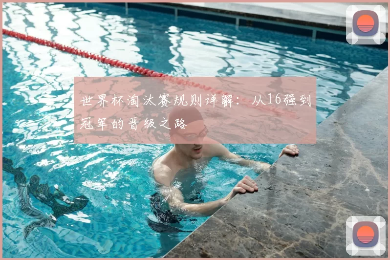 世界杯淘汰赛规则详解：从16强到冠军的晋级之路