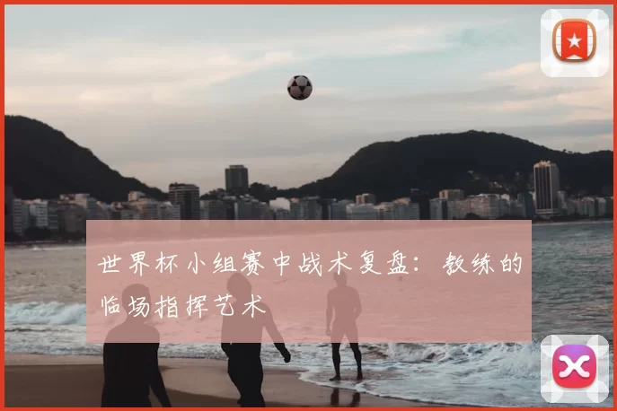 世界杯小组赛中战术复盘：教练的临场指挥艺术