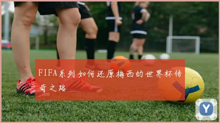 FIFA系列如何还原梅西的世界杯传奇之路