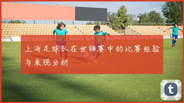 上海足球队在世锦赛中的比赛经验与表现分析