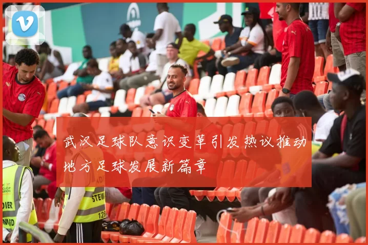 武汉足球队意识变革引发热议推动地方足球发展新篇章
